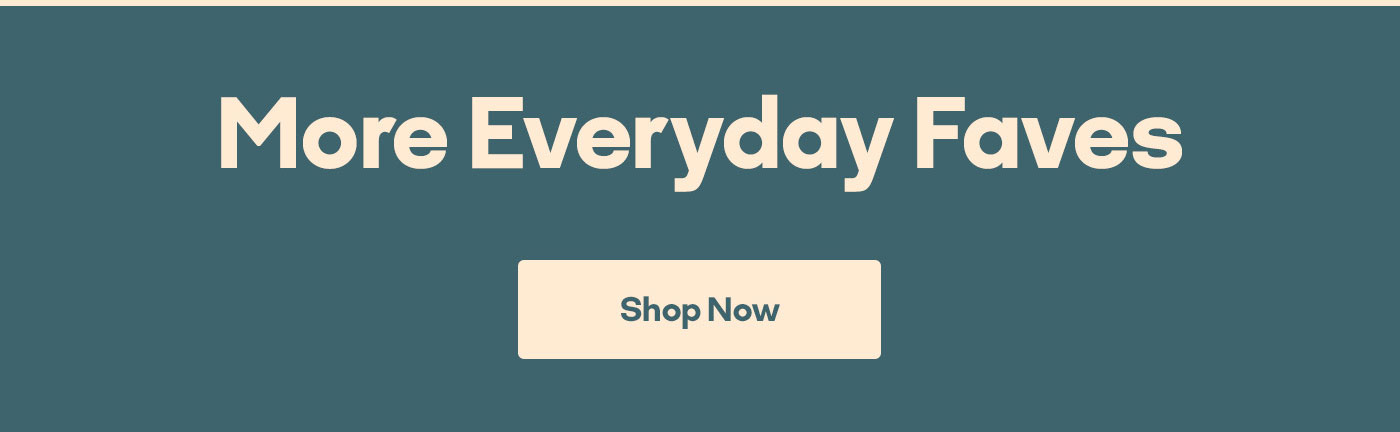 More Everyday Faves Shop Now