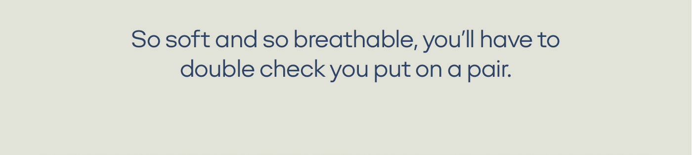 So soft and so breathable, you'll have to double check. you put on a pair.