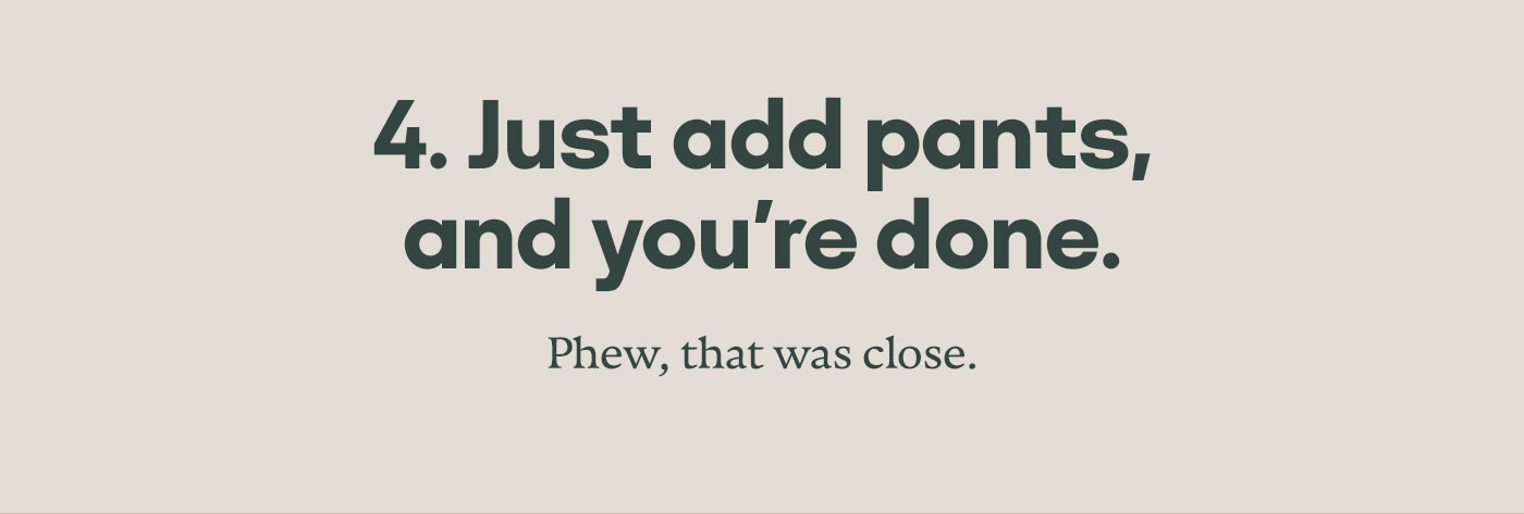 4. Just add pants, and you're done. Phew that was close.