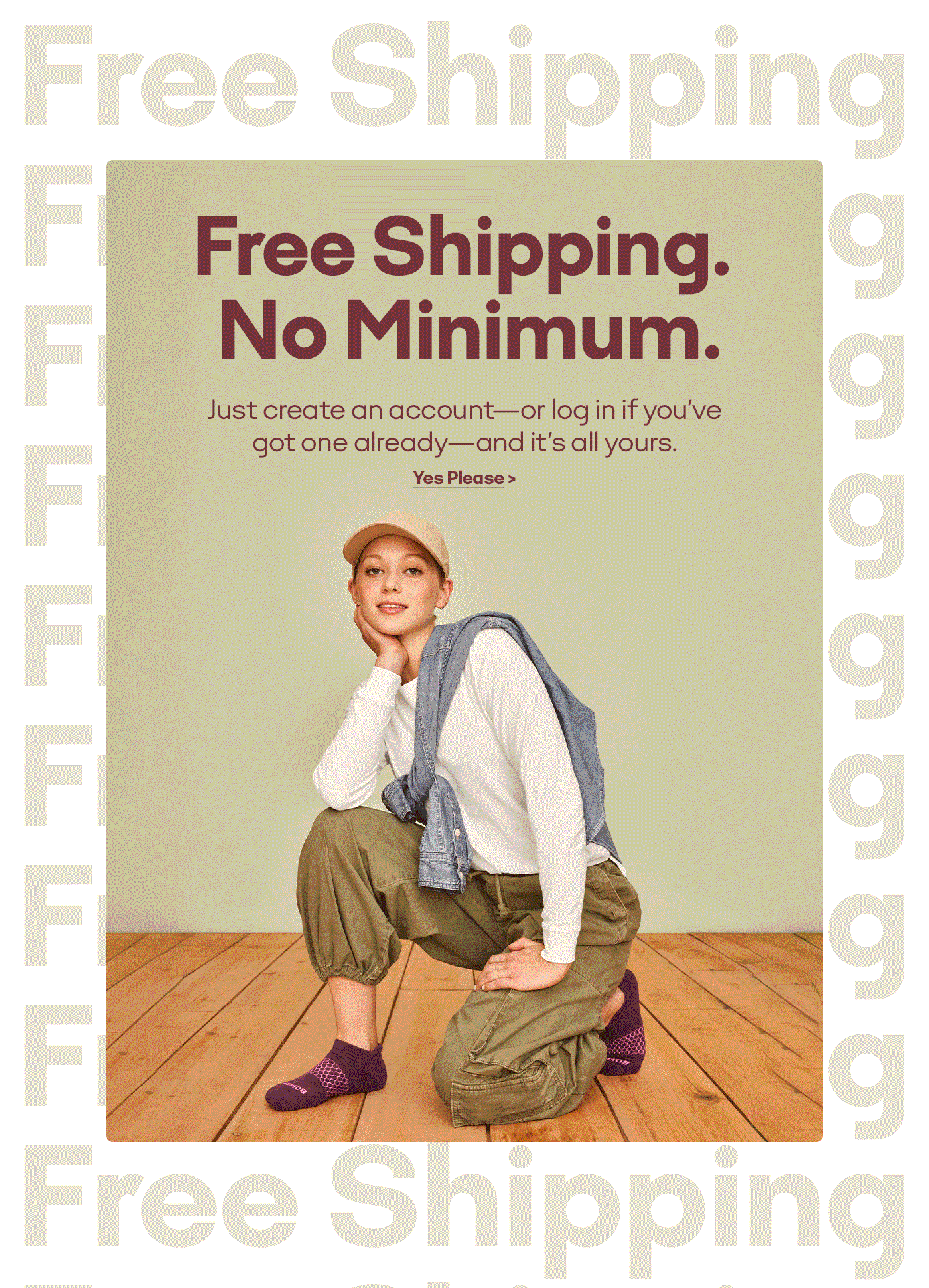 Free Shipping. No Minimum. | Just create an account - or log in if you've got one already - and it's all yours. | Yes Please
