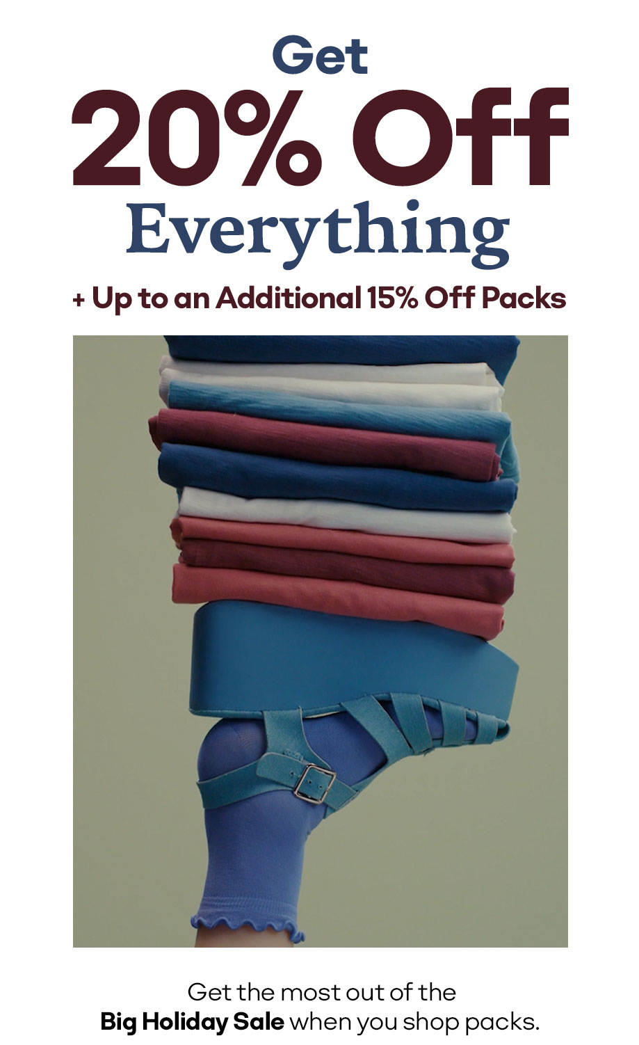 GET 20% OFF EVERYTHING + UP TO AN ADDITIONAL 15% OFF PACKS 