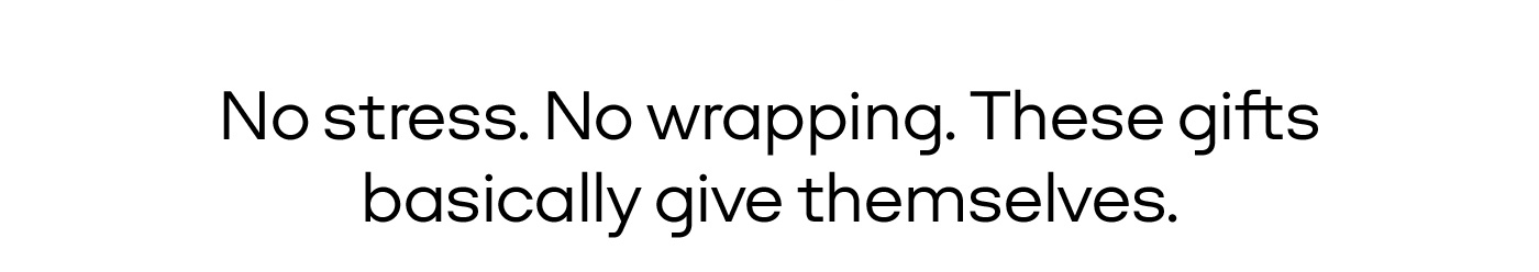 No stress. No wrapping. These gifts basically give themselves.