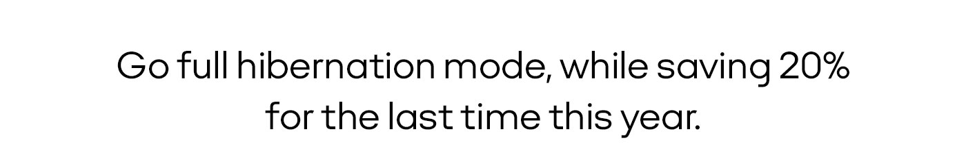 Go full hibernation mode, while saving 20% for the last time this year.