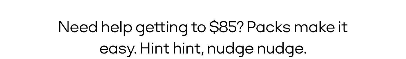 Need help getting to $85? Packs make it easy. Hint hint, nudge nudge.