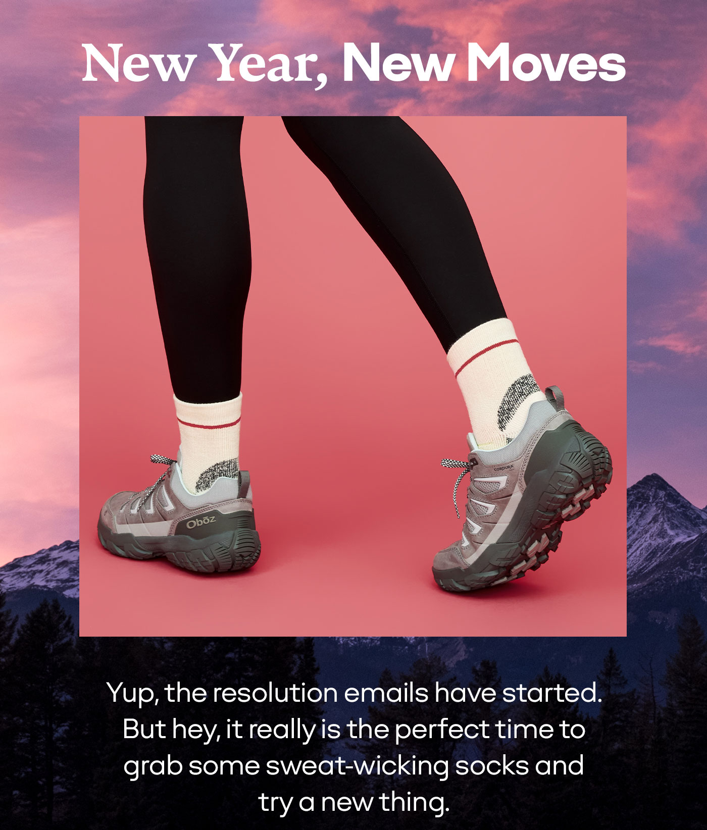 New Year, New Moves Yup, the resolution emails have started. But hey, it really is the perfect time to grab some sweat-wicking socks and try a new thing.