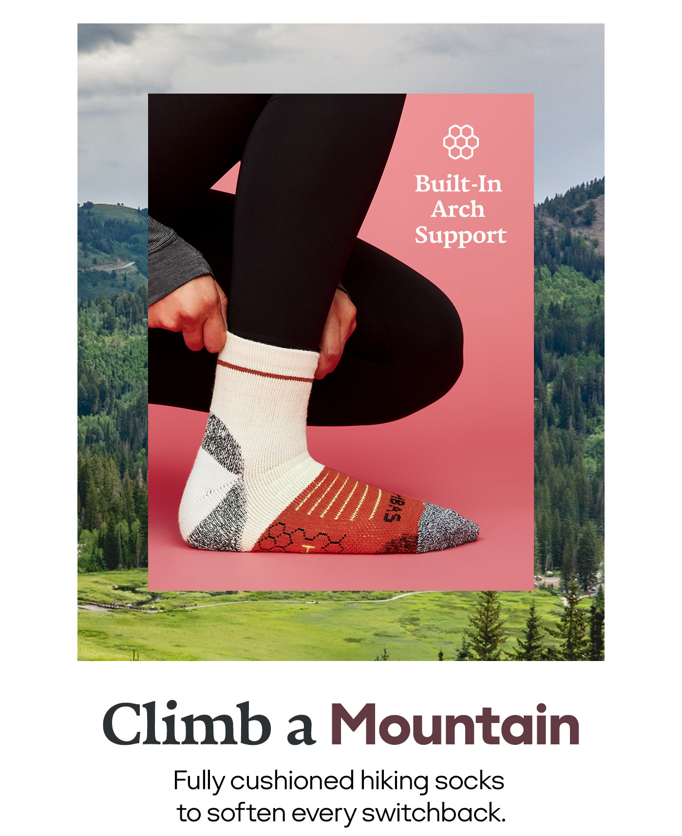 Built-In Arch Support Climb a Mountain Fully cushioned hiking socks to soften every switchback.