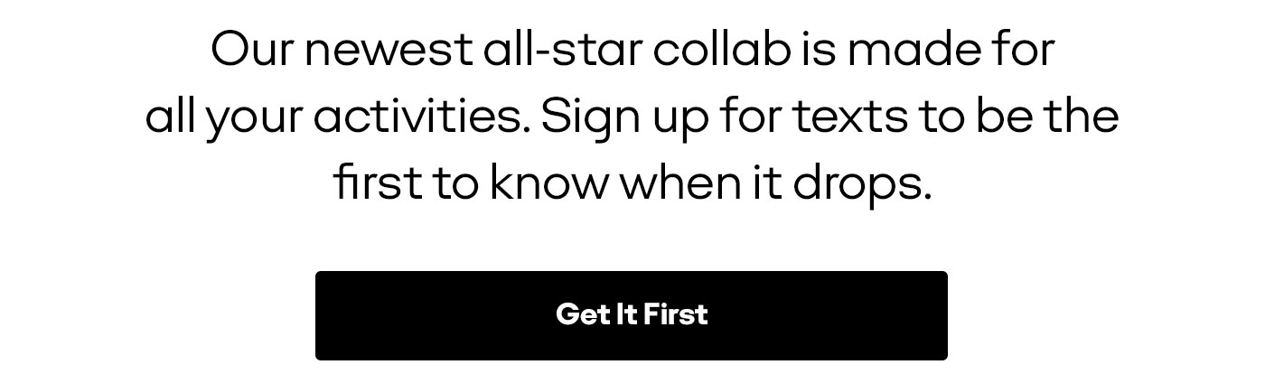 Our newest all-star collab is made for all your activities. Sign up for texts to be the first to know when it drops. | Get It First