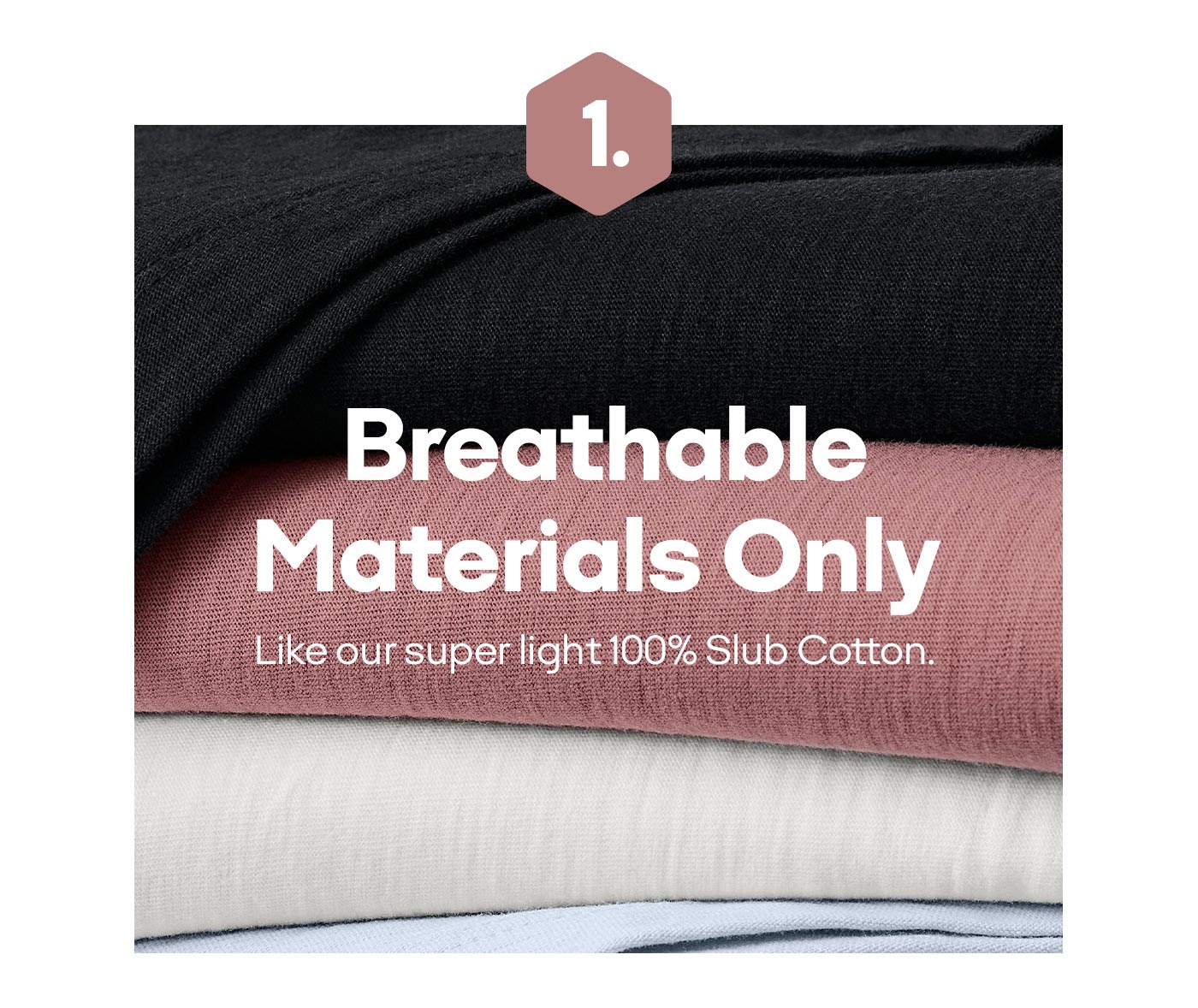 1. Breathable | Materials Only Like our super light 100% Slub Cotton.