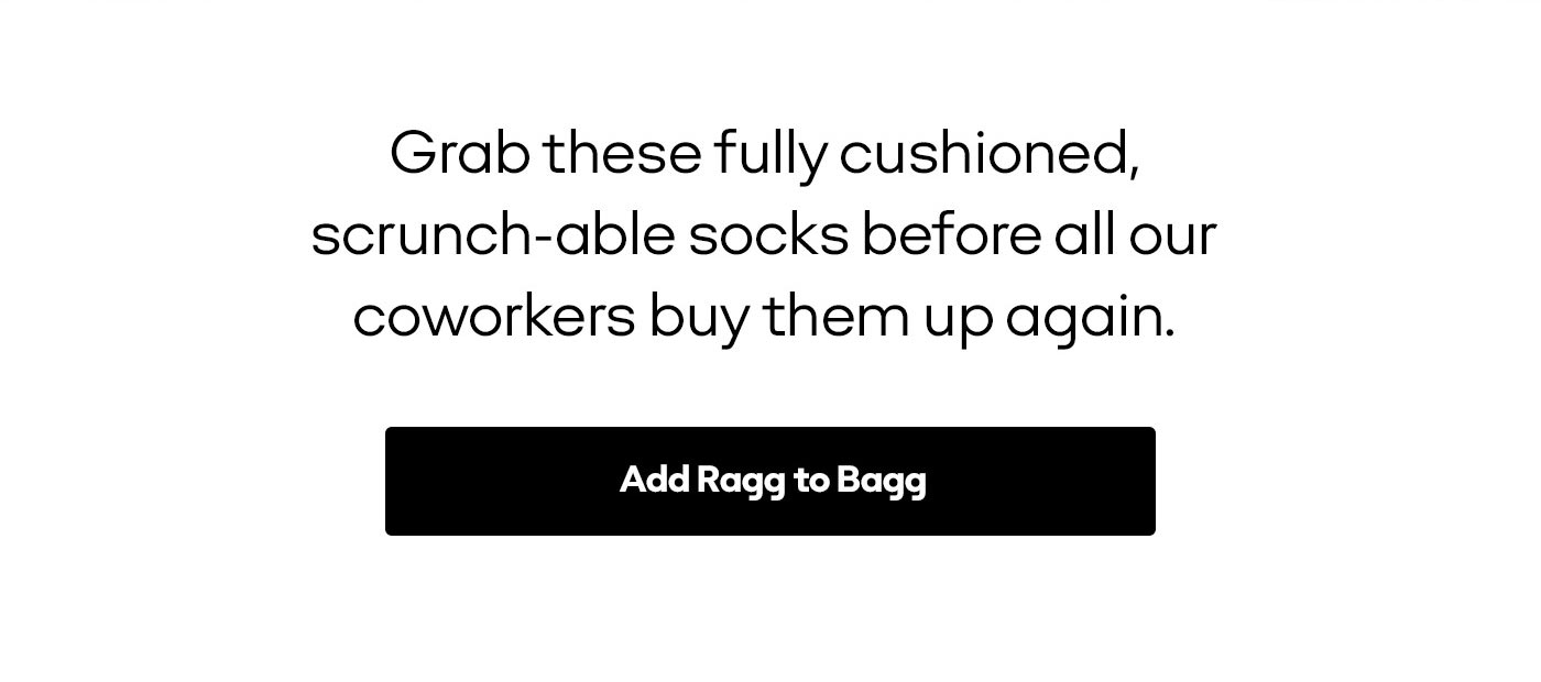 Grab these fully cushioned, scrunch-able socks before all our coworkers buy them up again. Add Ragg to Bagg