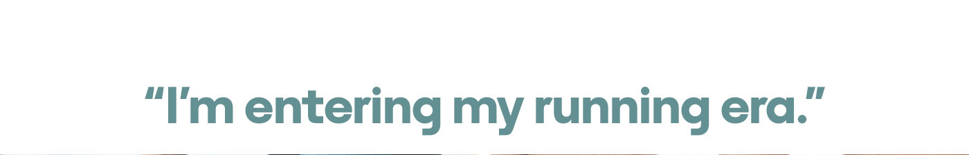 “I'm entering my running era.”