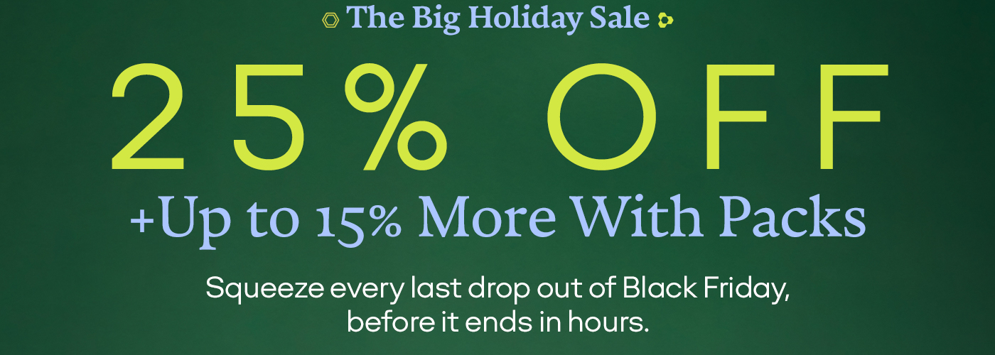 The Big Holiday Sale | 25% OFF + Up to 15% More With Packs | Squeeze every last drop out of Black Friday, before it ends in hours.