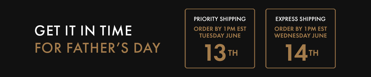 GET IT IN TIME FOR FATHER'S DAY | PRIORITY SHIPPING - ORDER BY 1PM EST TUESDAY JUNE 13TH | EXPRESS SHIPPING - ORDER BY 1PM EST WEDNESDAY JUNE 14TH 