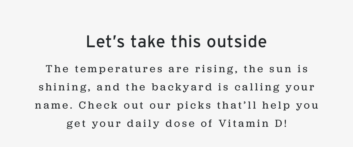 Let’s take this outside | The temperatures are rising, the sun is shining, and the backyard is calling your name. Check out our picks that’ll help you get your daily dose of Vitamin D!