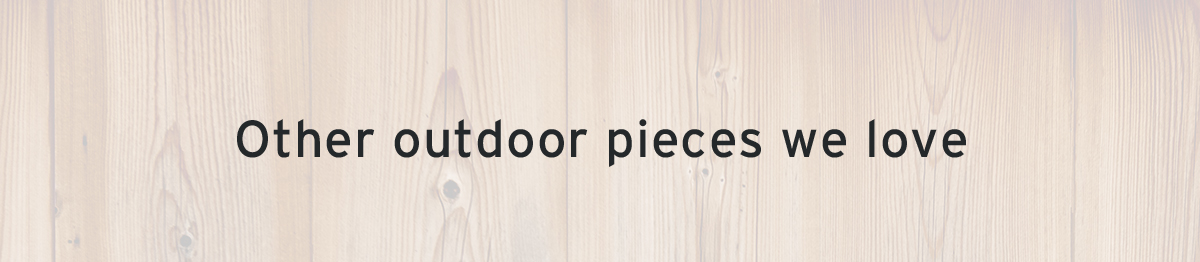 Other outdoor pieces we love