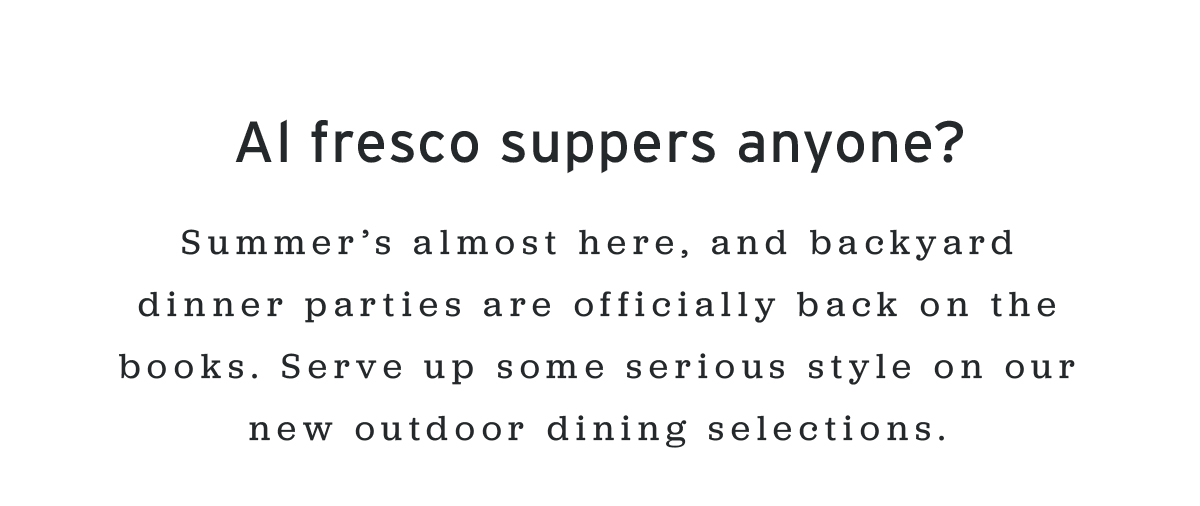 Al fresco suppers anyone? | Summer’s almost here, and backyard dinner parties are officially back on the books. Serve up some serious style on our new outdoor dining selections.