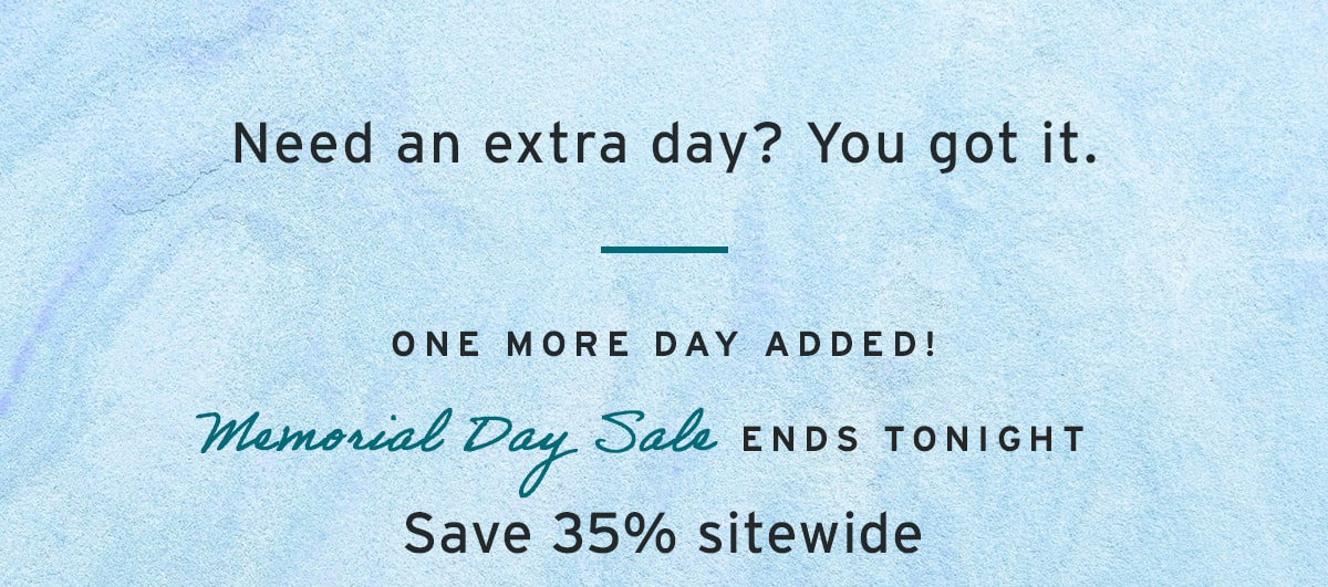 Need an extra day? You got it. One more day added! Memorial Day Sale ends tonight Save 35% sitewide