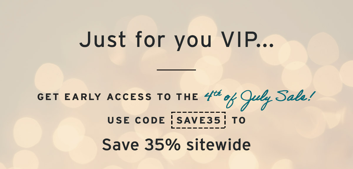 Just for you VIP... Get early access to the 4th of July Sale! Use code  SAVE35  to Save 35% sitewide