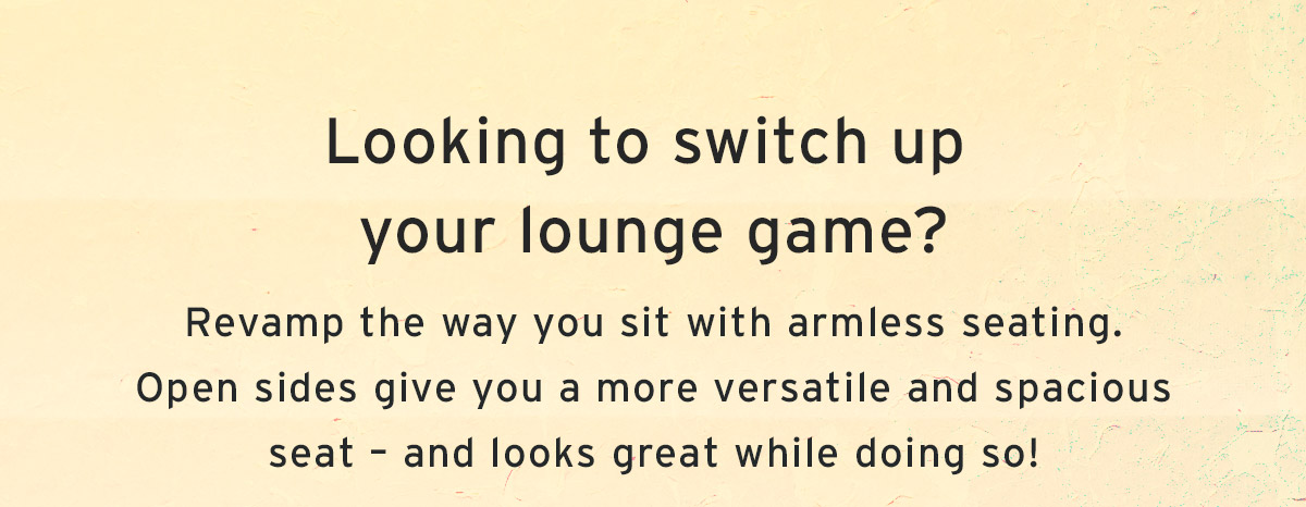 Looking to switch up your lounge game? | Revamp the way you sit with armless seating. Open sides give you a more versatile and spacious seat – and looks great while doing so!