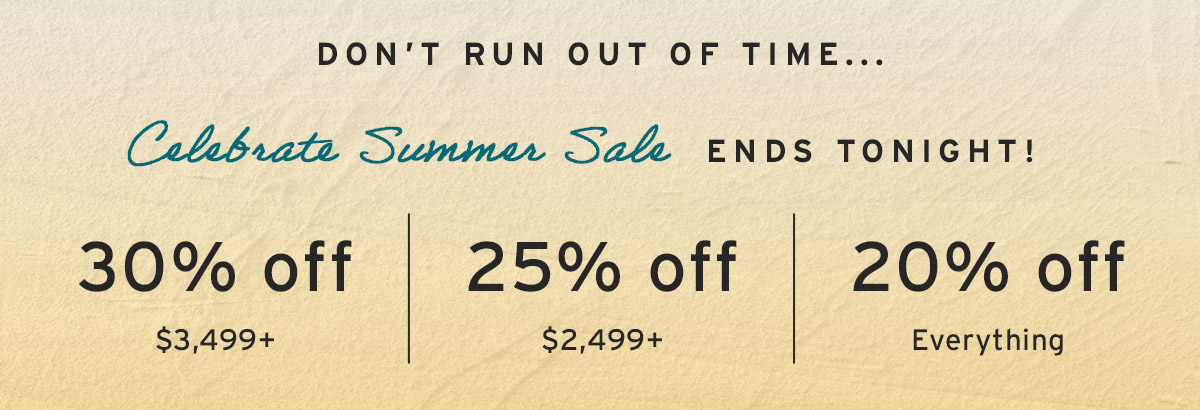 DON'T RUN OUT OF TIME... CELEBRSTE SUMMER SALE ENDS TONIGHT! 30% off $3,499+ | 25% off $2,499+ | 20% off Everything