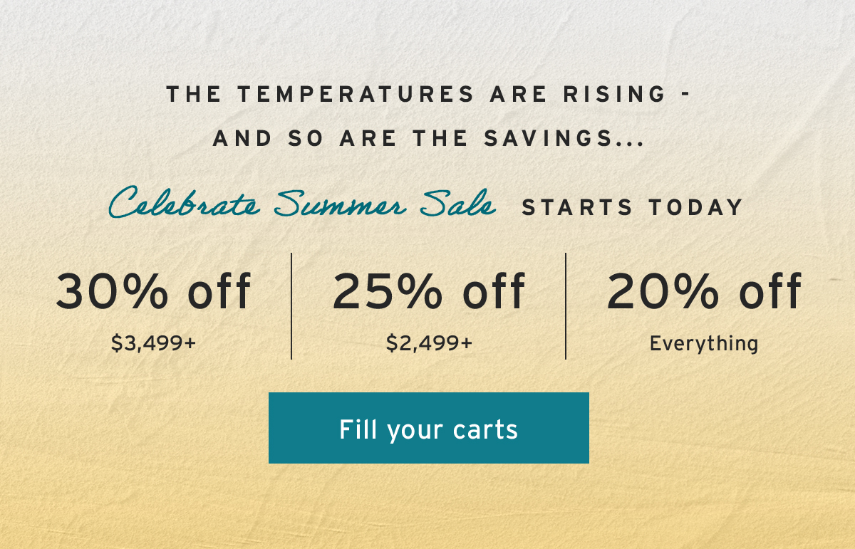 The temperatures are rising - and so are the savings...  | Celebrate Summer Sale | STARTS TODAY | 30% off $3,499+ | 25% off $2,499+ | 20% off Everything | Fill your carts