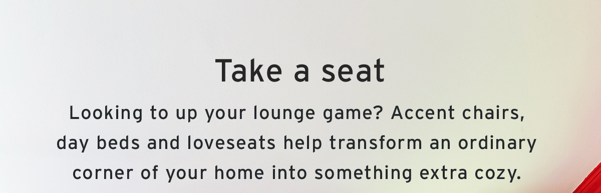 Take a seat | Looking to up your lounge game? Accent chairs, day beds and loveseats help transform an ordinary corner of your home into something extra cozy.