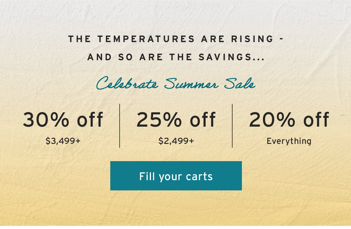 The temperatures are rising - and so are the savings... | Celebrate Summer Sale | 30% off $3,499+ | 25% off $2,499+ | 20% off Everything | Fill your carts