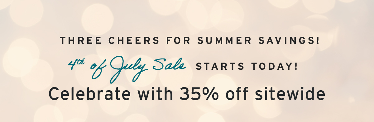  Three cheers for summer savings!  4th of July Sale starts today! Celebrate with 35% off sitewide