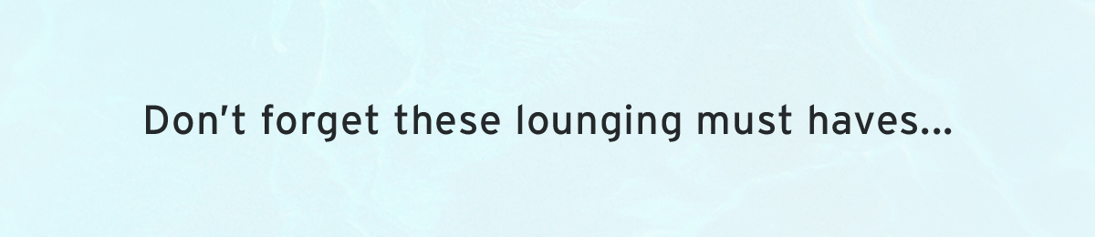 Don’t forget these lounging must haves...