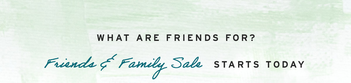 What are friends for? Friends & Family Sale STARTS TODAY
