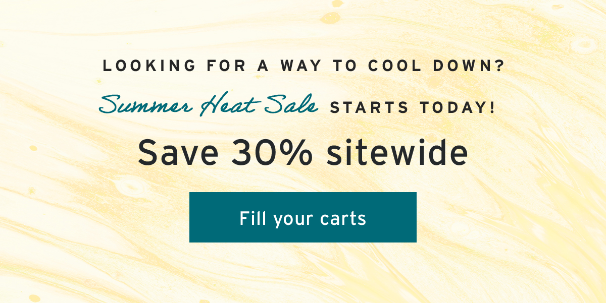 Looking for a way to cool down? | Summer Heat Sale starts today! | Save 30% sitewide | Fill your carts