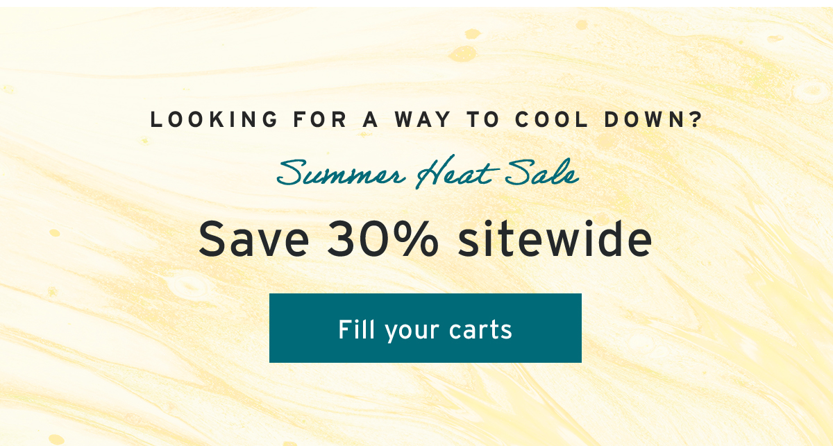 Looking for a way to cool down? | Summer Heat Sale | Save 30% sitewide | Fill your carts