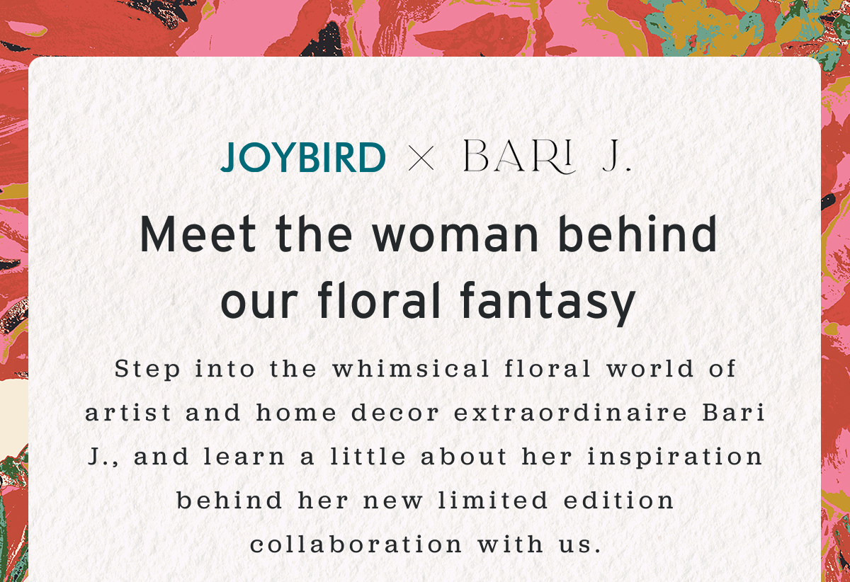 Joybird X BARI J | Meet the woman behind our floral fantasy | Step into the whimsical floral world of artist and home decor extraordinaire Bari J., and learn a little about her inspiration behind her new limited edition collaboration with us. 