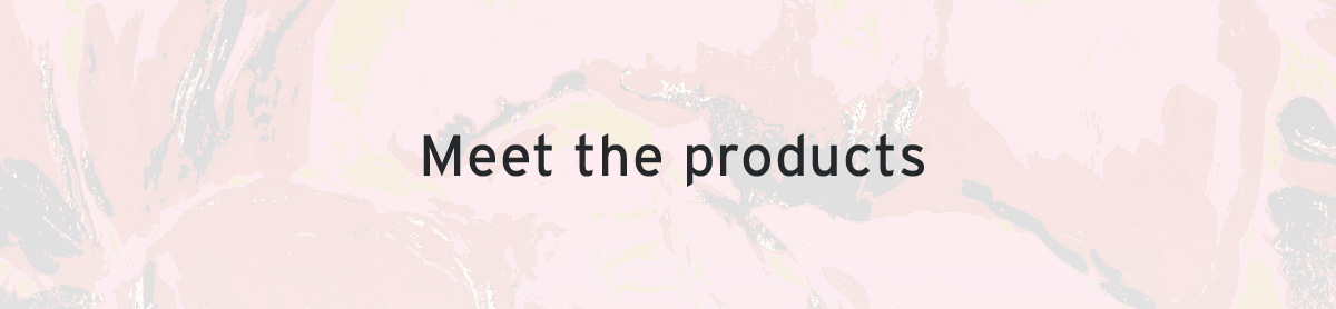 Meet the products