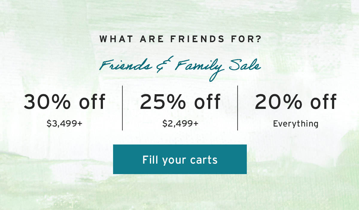 What are friends for? 30% off $3,499+ | 25% off $2,499+ | 20% off Everything - Fill your carts