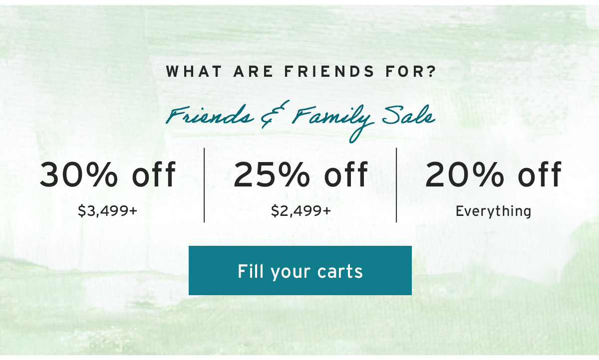 What are friends for? 30% off $3,499+ | 25% off $2,499+ | 20% off Everything - Fill your carts