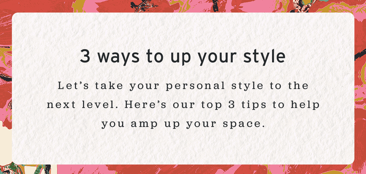 3 ways to up your style | Let’s take your personal style to the next level. Here’s our top 3 tips to help you amp up your space.
