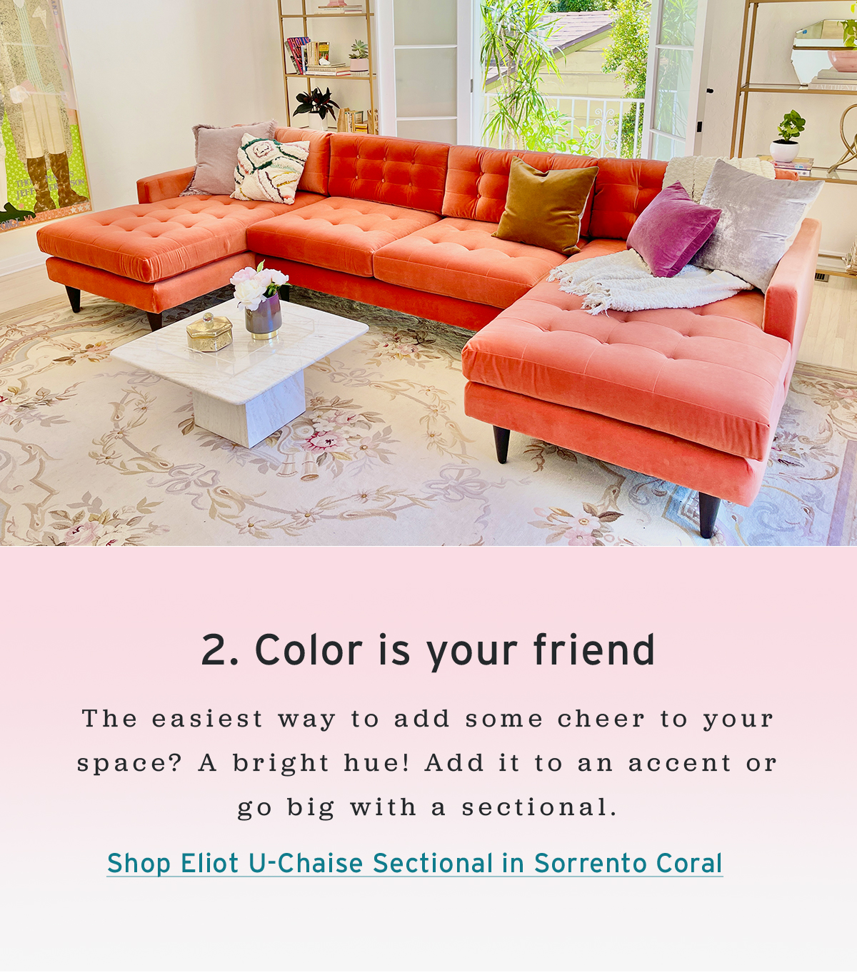 2. Color is your friend | The easiest way to add some cheer to your space? A bright hue! Add it to an accent or go big with a sectional. | Shop Eliot U-Chaise Sectional in Sorrento Coral
