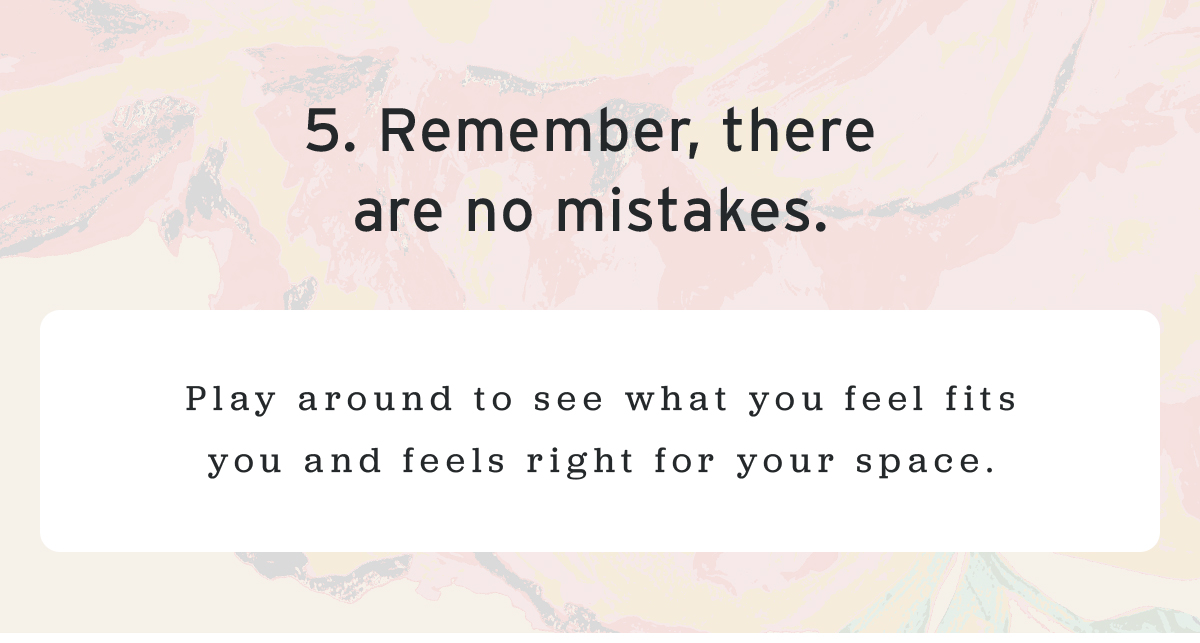 5. Remember, there are no mistakes. | Play around to see what you feel fits you and feels right for your space.
