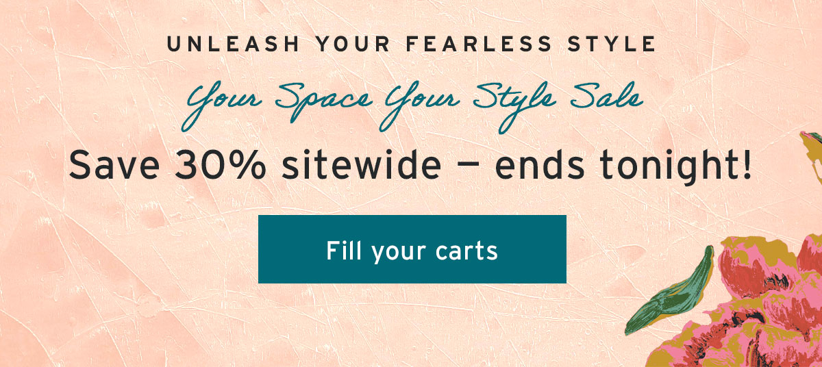 Your Space Your Style Sale | Save 30% sitewide — ends tonight! | Fill your carts
