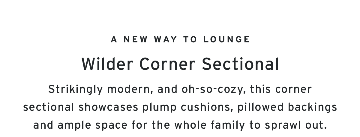 A new way to lounge | Wilder Corner Sectional | Strikingly modern, and oh-so-cozy, this corner sectional showcases plump cushions, pillowed backings and ample space for the whole family to sprawl out.