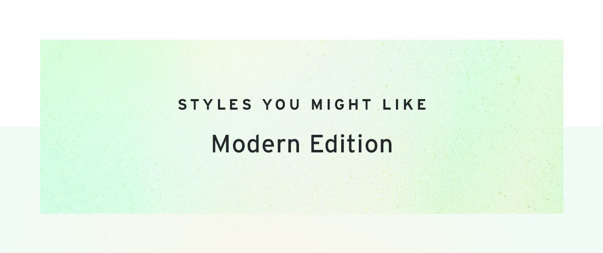 STYLES YOU MIGHT LIKE Modern Edition 