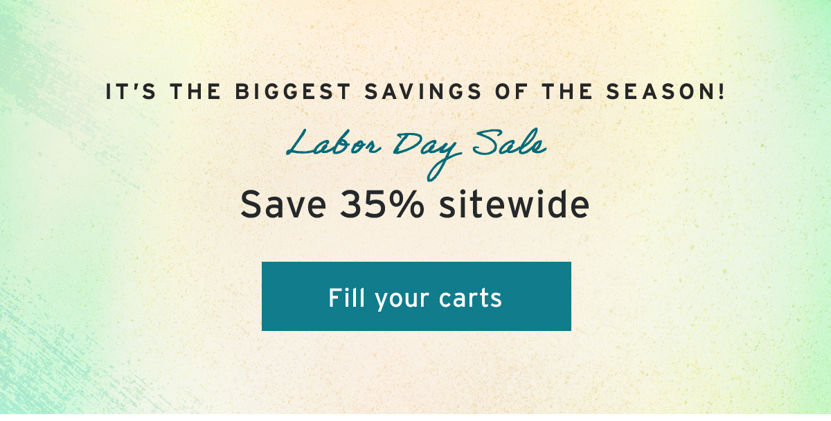 It’s the biggest savings of the season! | Labor Day Sale | Save 35% sitewide | Fill your carts