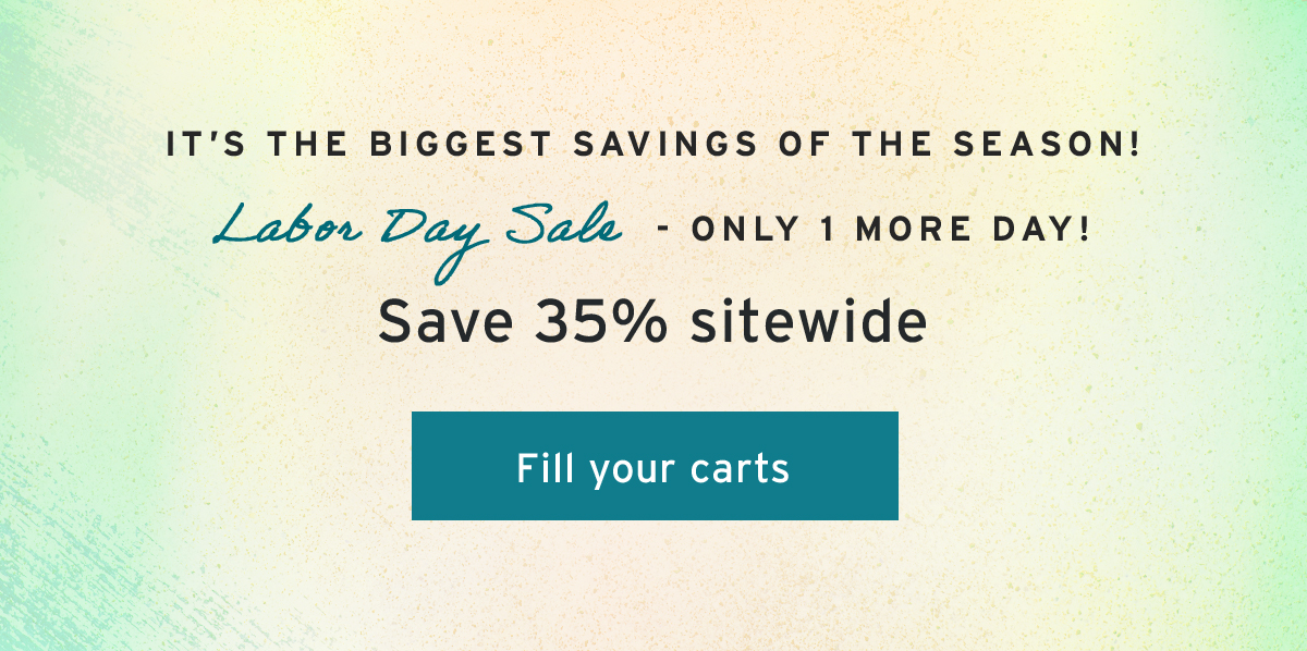 It’s the biggest savings of the season! | Labor Day Sale - ONLY 1 MORE DAY! | Save 35% sitewide | Fill your carts