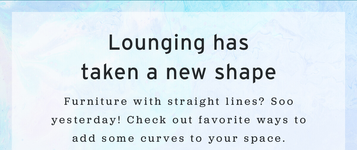 Lounging has taken a new shape // Furniture with straight lines? Soo yesterday! Check out favorite ways to add some curves to your space.