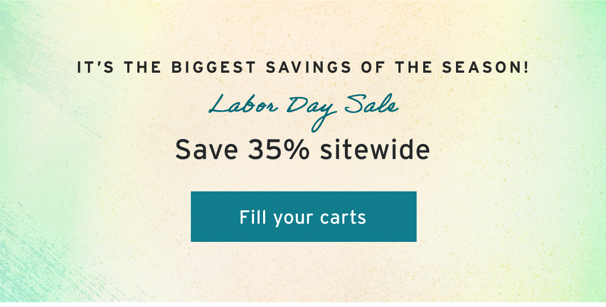 It’s the biggest savings of the season! | Labor Day Sale | Save 35% sitewide | Fill your carts