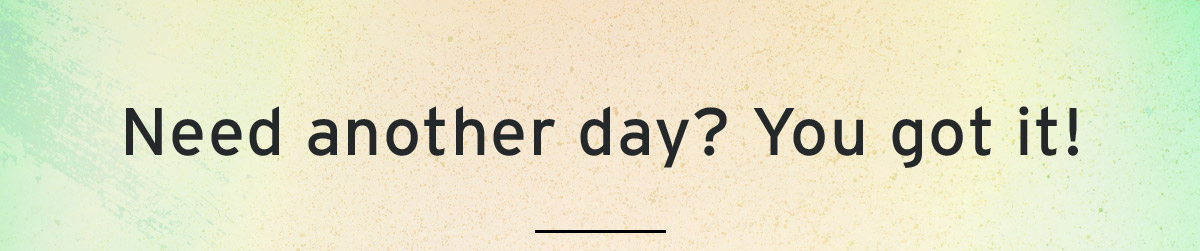 Need another day? You got it!