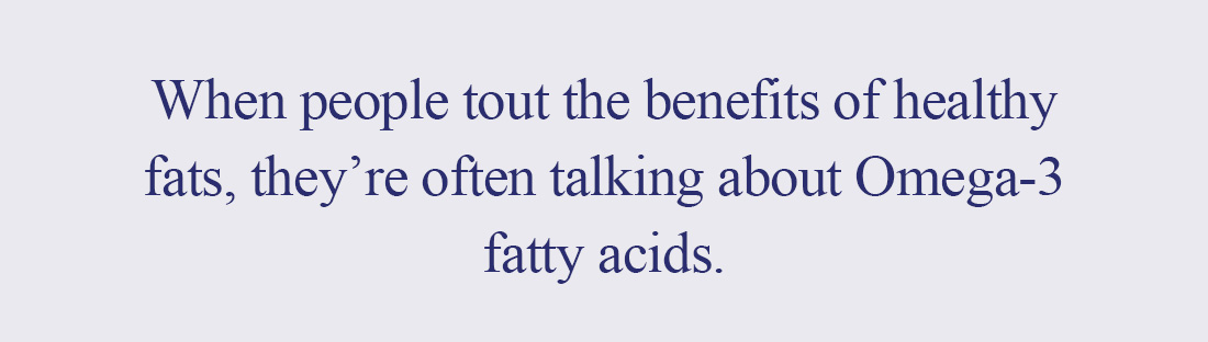 When people tout the benefits of healthy fats, they’re often talking about Omega-3 fatty acids.